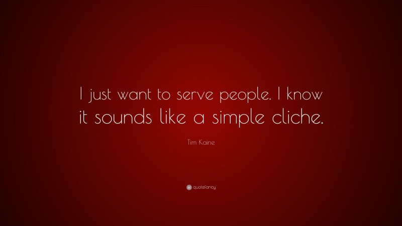 Tim Kaine Quote: “I just want to serve people. I know it sounds like a simple cliche.”