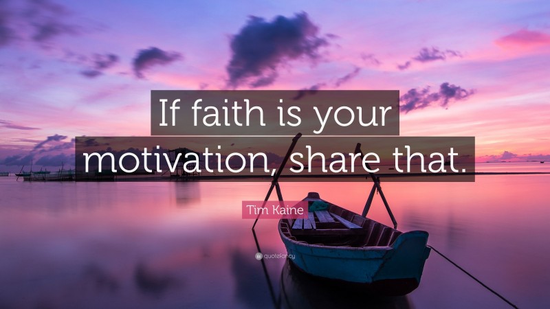 Tim Kaine Quote: “If faith is your motivation, share that.”