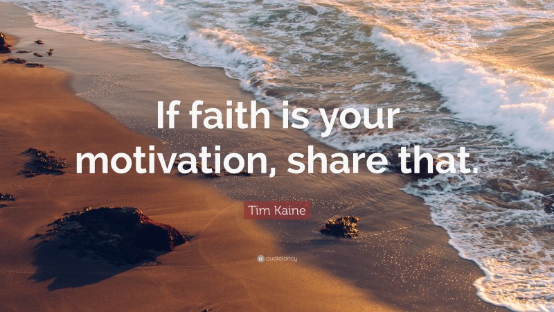 Tim Kaine Quote: “If faith is your motivation, share that.”