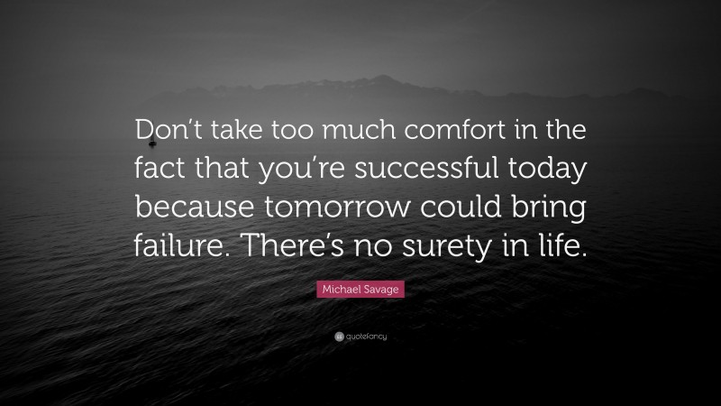 Michael Savage Quote: “Don’t take too much comfort in the fact that you’re successful today because tomorrow could bring failure. There’s no surety in life.”