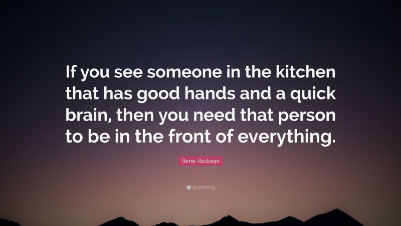 Rene Redzepi Quote: “If you see someone in the kitchen that has good hands and a quick brain, then you need that person to be in the front of everything.”