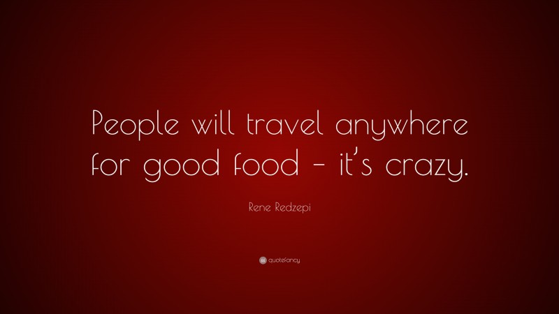 Rene Redzepi Quote: “People will travel anywhere for good food – it’s crazy.”