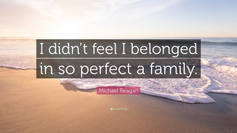 Michael Reagan Quote: “I didn’t feel I belonged in so perfect a family.”