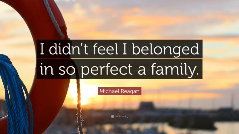 Michael Reagan Quote: “I didn’t feel I belonged in so perfect a family.”