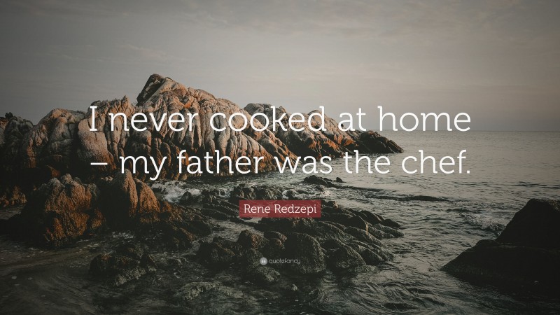 Rene Redzepi Quote: “I never cooked at home – my father was the chef.”
