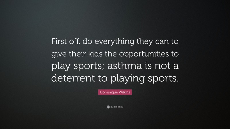 Dominique Wilkins Quote: “First off, do everything they can to give their kids the opportunities to play sports; asthma is not a deterrent to playing sports.”