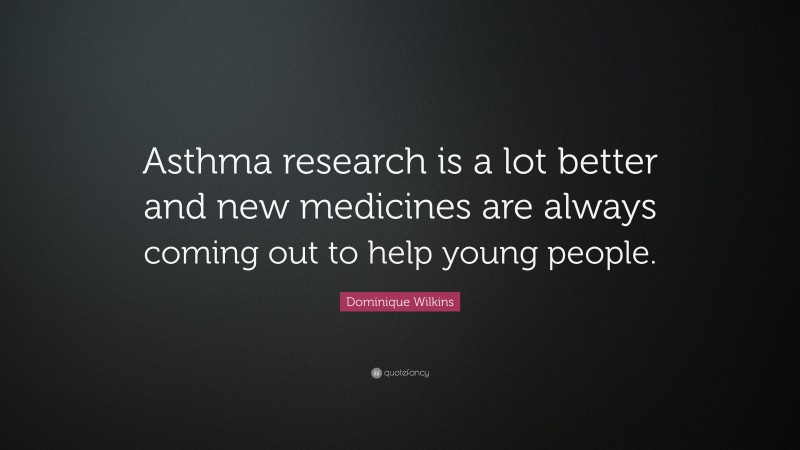 Dominique Wilkins Quote: “Asthma research is a lot better and new medicines are always coming out to help young people.”