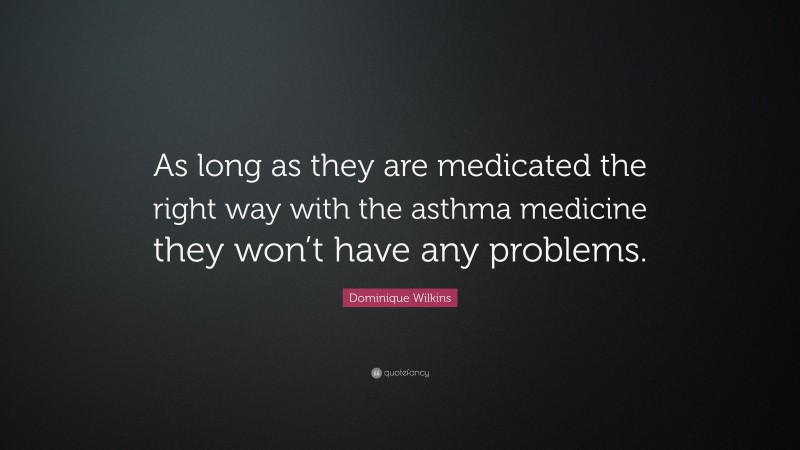 Dominique Wilkins Quote: “As long as they are medicated the right way with the asthma medicine they won’t have any problems.”