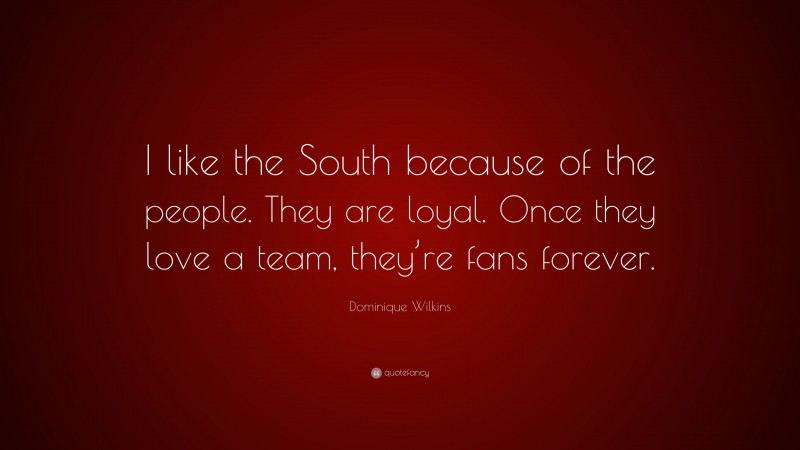 Dominique Wilkins Quote: “I like the South because of the people. They are loyal. Once they love a team, they’re fans forever.”