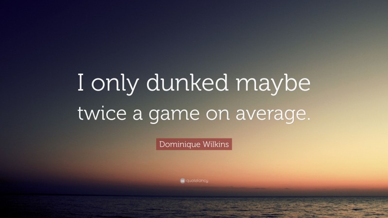 Dominique Wilkins Quote: “I only dunked maybe twice a game on average.”