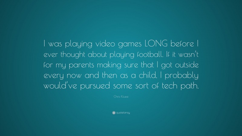 Chris Kluwe Quote: “I was playing video games LONG before I ever thought about playing football. If it wasn’t for my parents making sure that I got outside every now and then as a child, I probably would’ve pursued some sort of tech path.”
