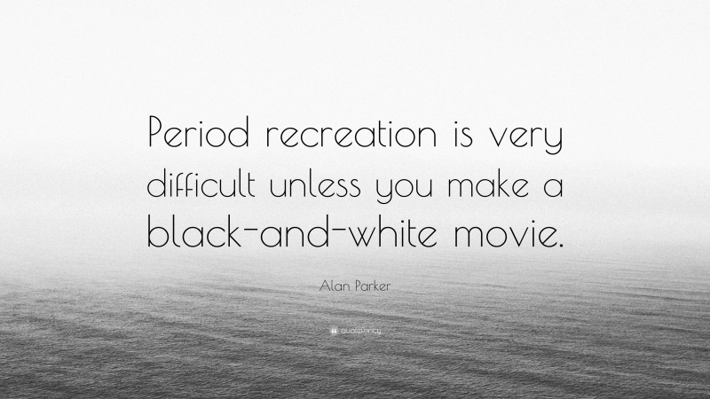 Alan Parker Quote: “Period recreation is very difficult unless you make a black-and-white movie.”