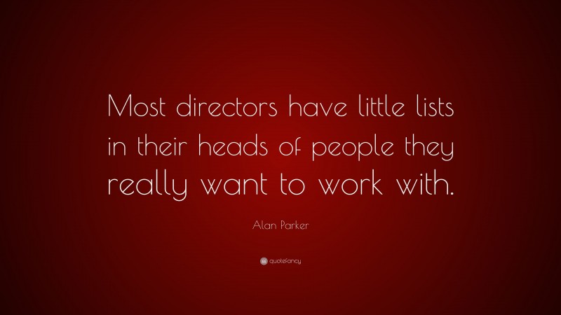 Alan Parker Quote: “Most directors have little lists in their heads of people they really want to work with.”
