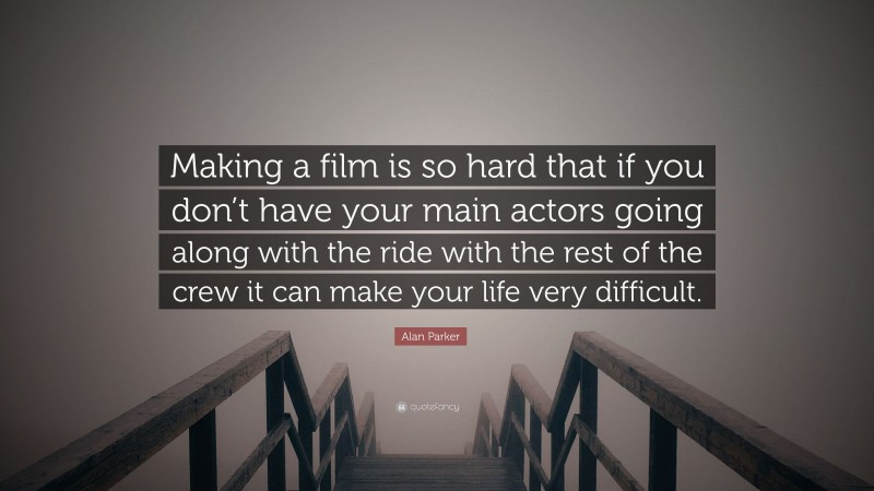 Alan Parker Quote: “Making a film is so hard that if you don’t have your main actors going along with the ride with the rest of the crew it can make your life very difficult.”