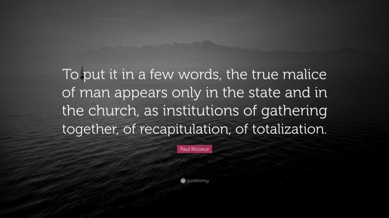 Paul Ricoeur Quote: “To put it in a few words, the true malice of man appears only in the state and in the church, as institutions of gathering together, of recapitulation, of totalization.”