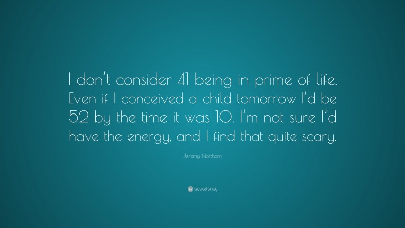 Jeremy Northam Quote: “I don’t consider 41 being in prime of life. Even if I conceived a child tomorrow I’d be 52 by the time it was 10. I’m not sure I’d have the energy, and I find that quite scary.”