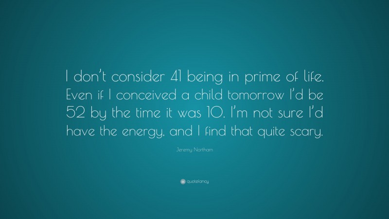 Jeremy Northam Quote: “I don’t consider 41 being in prime of life. Even if I conceived a child tomorrow I’d be 52 by the time it was 10. I’m not sure I’d have the energy, and I find that quite scary.”