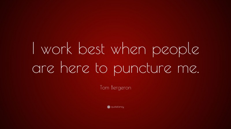 Tom Bergeron Quote: “I work best when people are here to puncture me.”