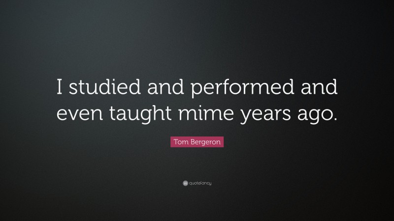 Tom Bergeron Quote: “I studied and performed and even taught mime years ago.”
