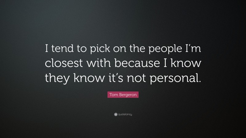 Tom Bergeron Quote: “I tend to pick on the people I’m closest with because I know they know it’s not personal.”