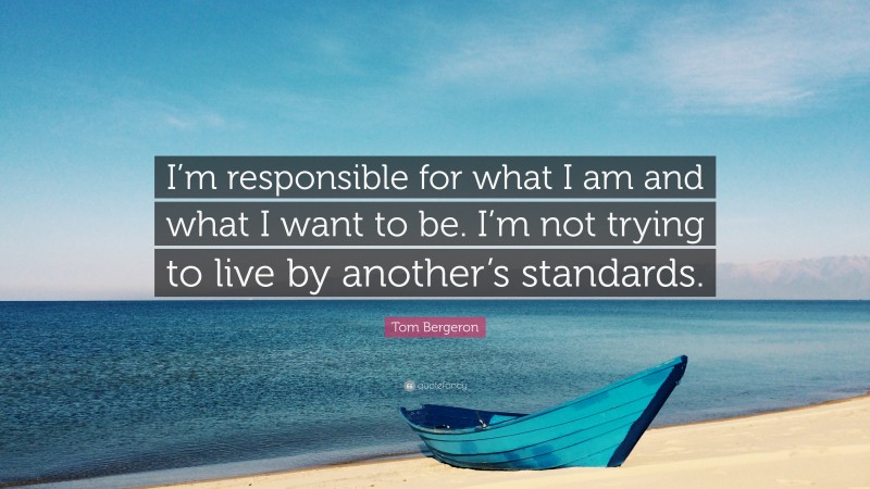 Tom Bergeron Quote: “I’m responsible for what I am and what I want to be. I’m not trying to live by another’s standards.”
