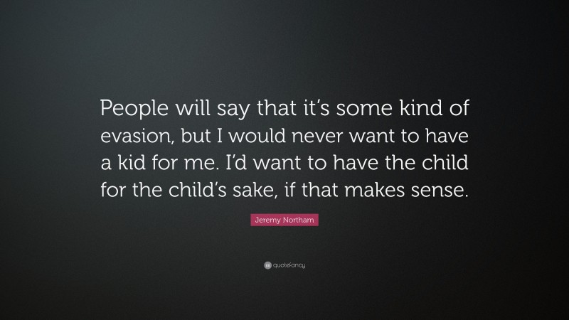 Jeremy Northam Quote: “People will say that it’s some kind of evasion, but I would never want to have a kid for me. I’d want to have the child for the child’s sake, if that makes sense.”