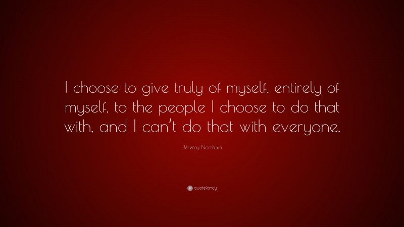 Jeremy Northam Quote: “I choose to give truly of myself, entirely of myself, to the people I choose to do that with, and I can’t do that with everyone.”
