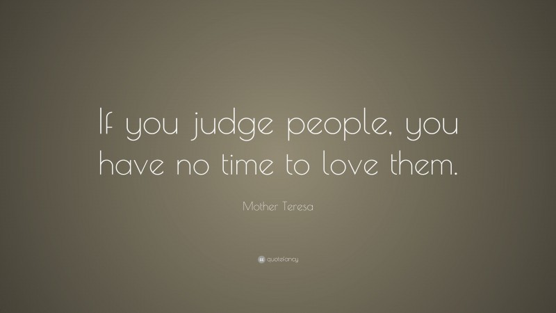 Mother Teresa Quote: “If you judge people, you have no time to love them.”