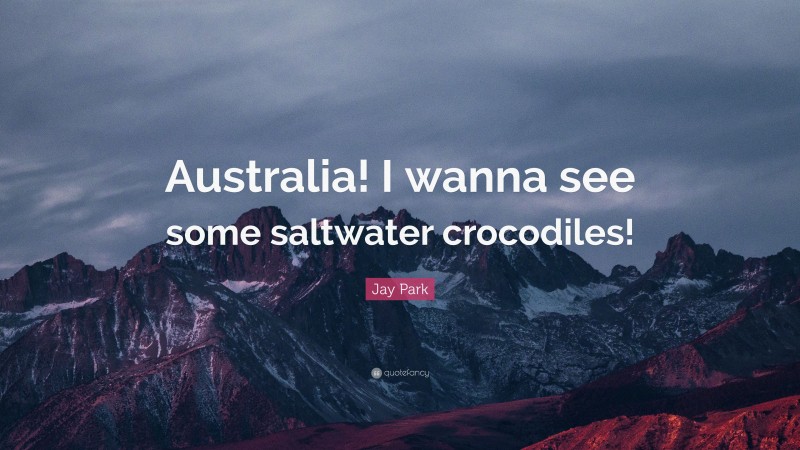 Jay Park Quote: “Australia! I wanna see some saltwater crocodiles!”