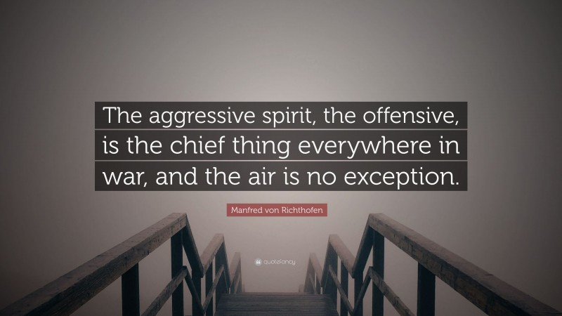 Manfred von Richthofen Quote: “The aggressive spirit, the offensive, is the chief thing everywhere in war, and the air is no exception.”
