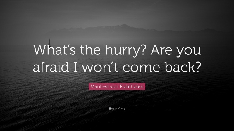 Manfred von Richthofen Quote: “What’s the hurry? Are you afraid I won’t come back?”