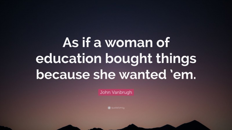 John Vanbrugh Quote: “As if a woman of education bought things because she wanted ’em.”