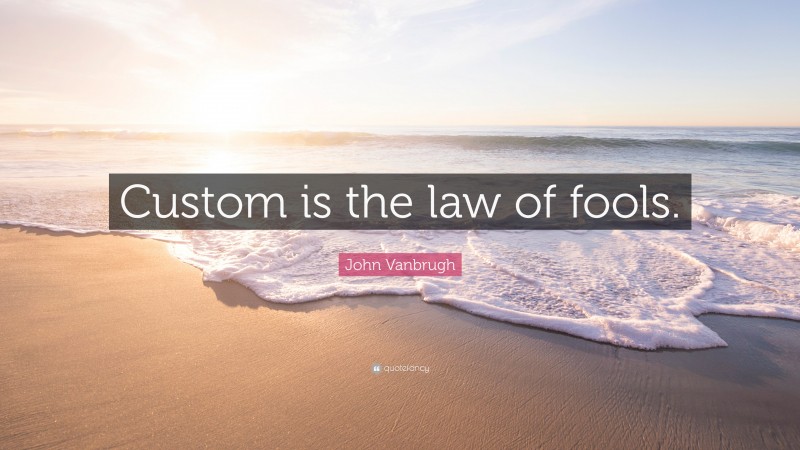 John Vanbrugh Quote: “Custom is the law of fools.”