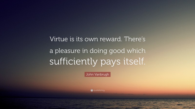 John Vanbrugh Quote: “Virtue is its own reward. There’s a pleasure in doing good which sufficiently pays itself.”