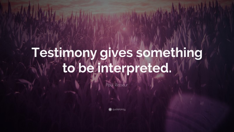 Paul Ricoeur Quote: “Testimony gives something to be interpreted.”