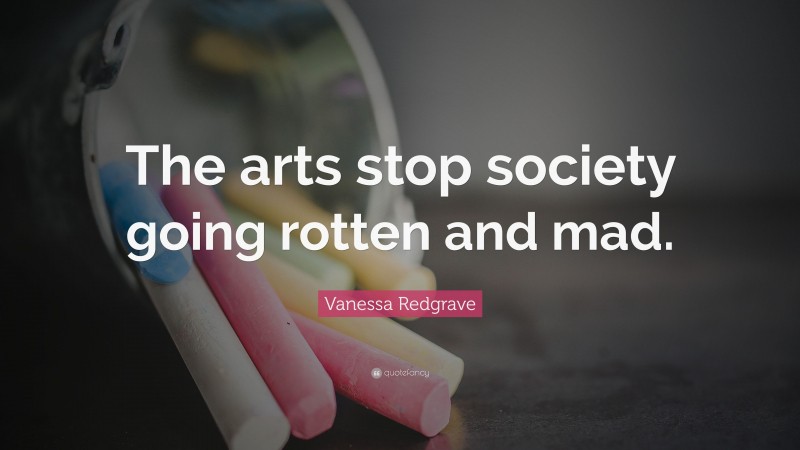 Vanessa Redgrave Quote: “The arts stop society going rotten and mad.”