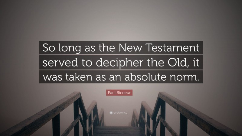Paul Ricoeur Quote: “So long as the New Testament served to decipher the Old, it was taken as an absolute norm.”