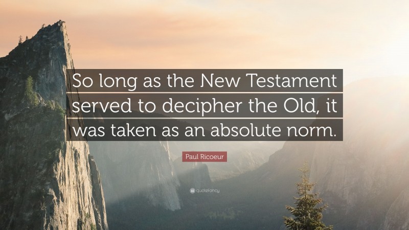 Paul Ricoeur Quote: “So long as the New Testament served to decipher the Old, it was taken as an absolute norm.”