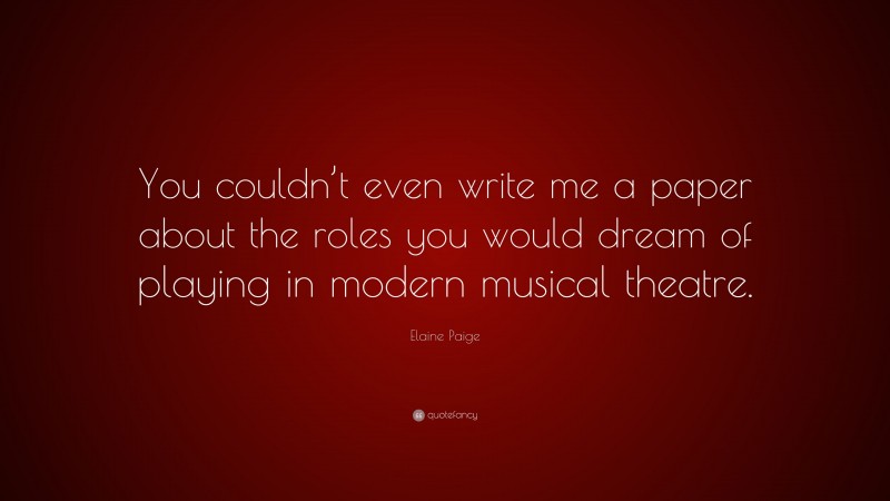 Elaine Paige Quote: “You couldn’t even write me a paper about the roles you would dream of playing in modern musical theatre.”