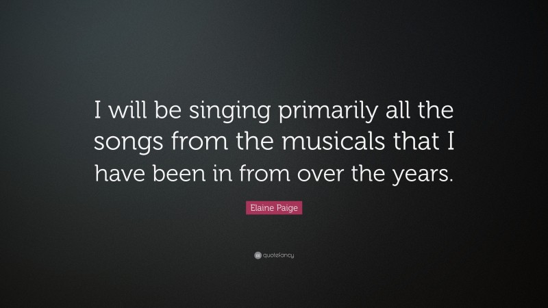 Elaine Paige Quote: “I will be singing primarily all the songs from the musicals that I have been in from over the years.”