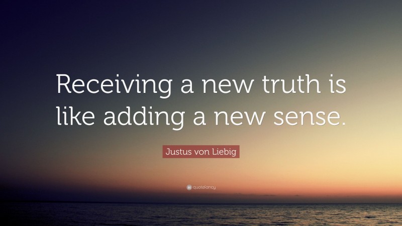 Justus von Liebig Quote: “Receiving a new truth is like adding a new sense.”