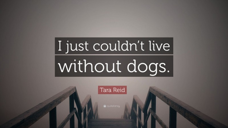 Tara Reid Quote: “I just couldn’t live without dogs.”