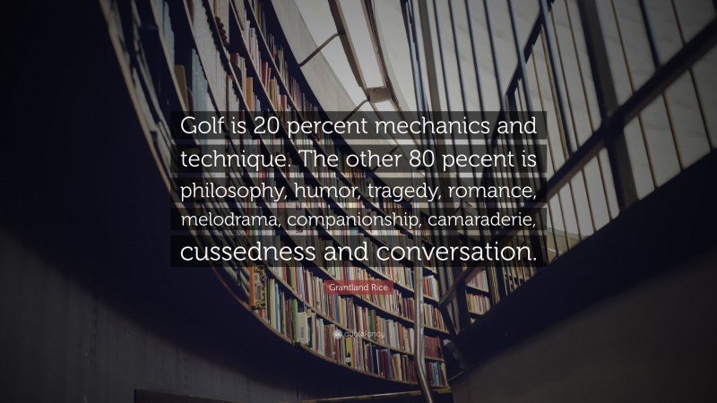 Grantland Rice Quote: “Golf is 20 percent mechanics and technique. The other 80 pecent is philosophy, humor, tragedy, romance, melodrama, companionship, camaraderie, cussedness and conversation.”