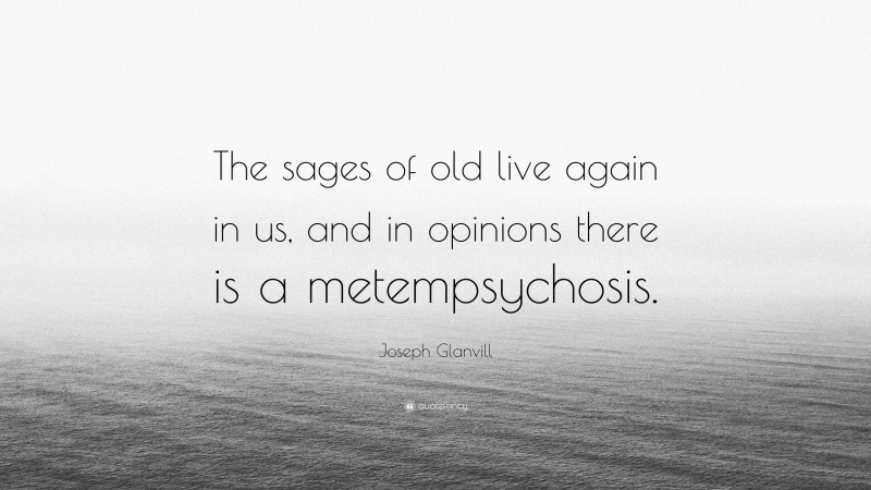 Joseph Glanvill Quote: “The sages of old live again in us, and in opinions there is a metempsychosis.”