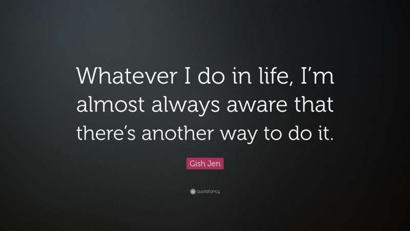 Gish Jen Quote: “Whatever I do in life, I’m almost always aware that there’s another way to do it.”