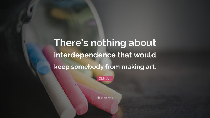 Gish Jen Quote: “There’s nothing about interdependence that would keep somebody from making art.”