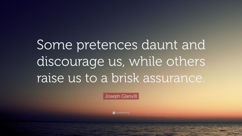 Joseph Glanvill Quote: “Some pretences daunt and discourage us, while others raise us to a brisk assurance.”