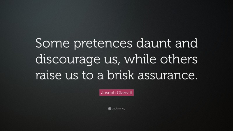 Joseph Glanvill Quote: “Some pretences daunt and discourage us, while others raise us to a brisk assurance.”