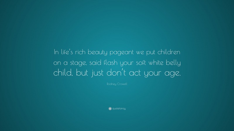 Rodney Crowell Quote: “In life’s rich beauty pageant we put children on a stage, said flash your soft white belly child, but just don’t act your age.”