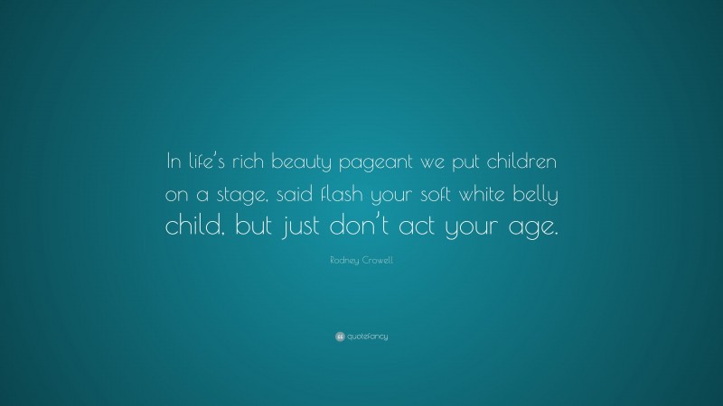 Rodney Crowell Quote: “In life’s rich beauty pageant we put children on a stage, said flash your soft white belly child, but just don’t act your age.”